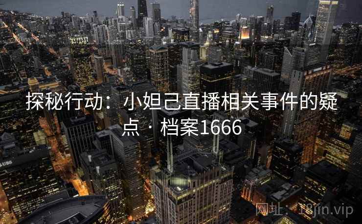 探秘行动:小妲己直播相关事件的疑点 · 档案1666 探秘行动:小妲己直播相关事件的疑点 · 档案1666