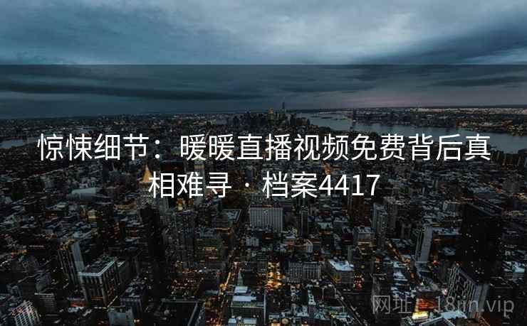 惊悚细节：暖暖直播视频免费背后真相难寻 · 档案4417
