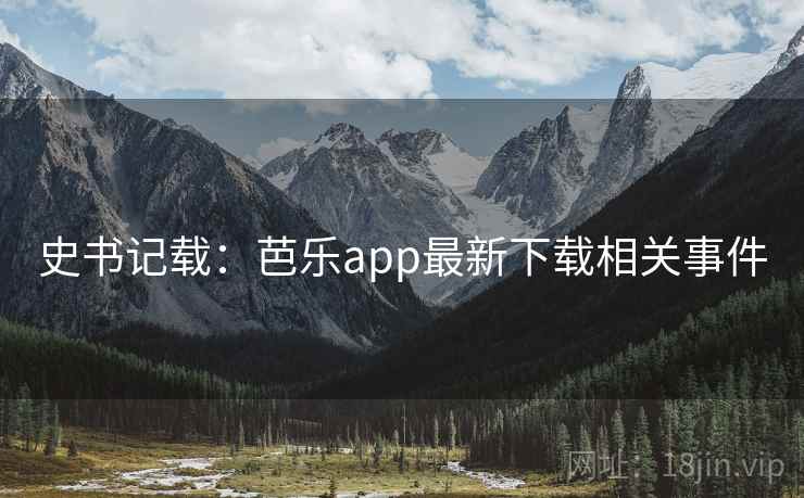史书记载:芭乐app最新下载相关事件 史书记载:芭乐app最新下载相关事件