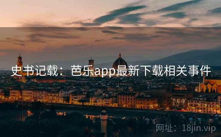 史书记载:芭乐app最新下载相关事件 史书记载:芭乐app最新下载相关事件