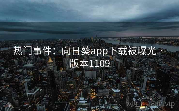 热门事件:向日葵app下载被曝光 · 版本1109 热门事件:向日葵app下载被曝光 · 版本1109