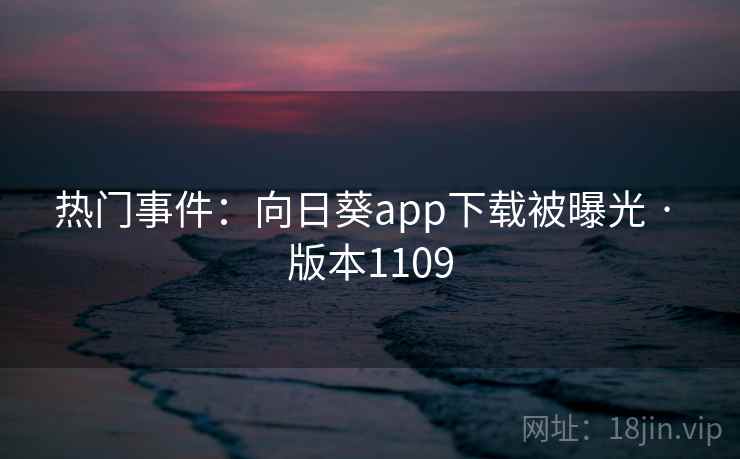 热门事件:向日葵app下载被曝光 · 版本1109 热门事件:向日葵app下载被曝光 · 版本1109
