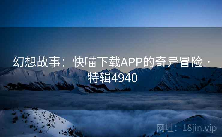 幻想故事：快喵下载APP的奇异冒险 · 特辑4940