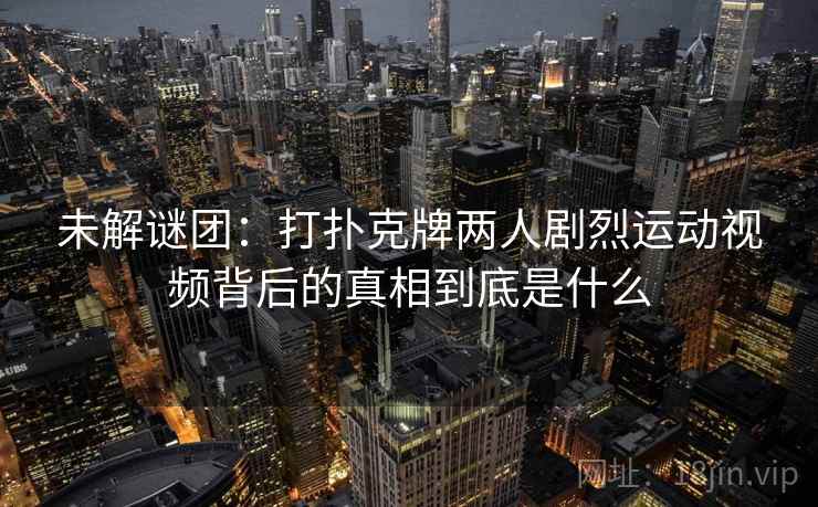 未解谜团：打扑克牌两人剧烈运动视频背后的真相到底是什么