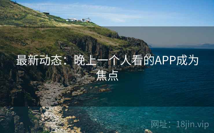 最新动态:晚上一个人看的APP成为焦点 最新动态:晚上一个人看的APP成为焦点