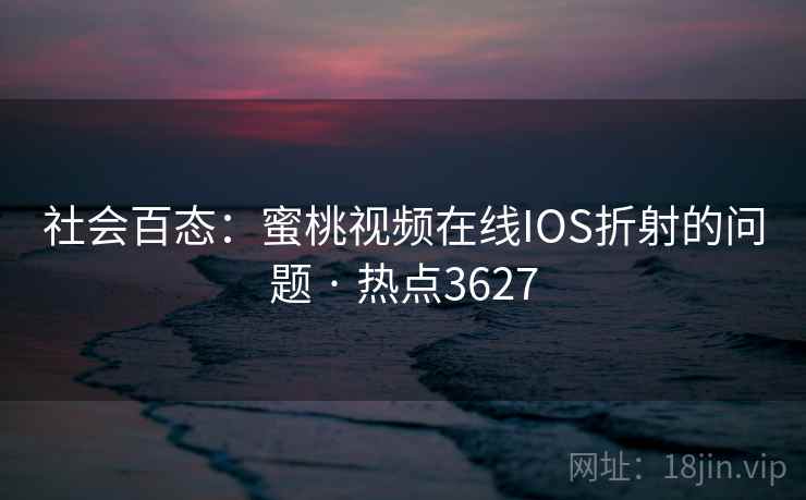 社会百态:蜜桃视频在线IOS折射的问题 · 热点3627 社会百态:蜜桃视频在线IOS折射的问题 · 热点3627