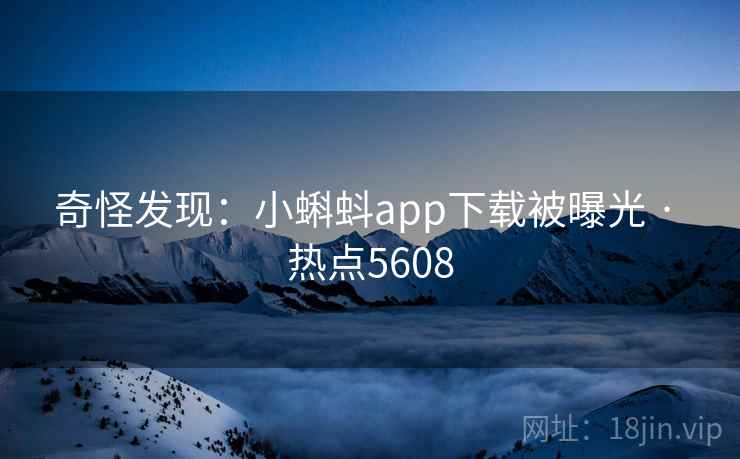 奇怪发现：小蝌蚪app下载被曝光 · 热点5608