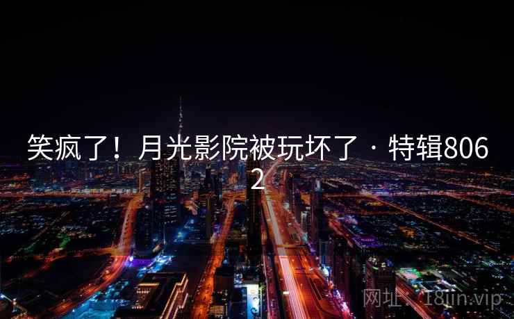 笑疯了！月光影院被玩坏了 · 特辑8062