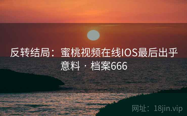 反转结局：蜜桃视频在线IOS最后出乎意料 · 档案666