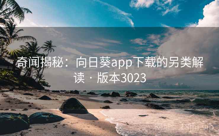 奇闻揭秘：向日葵app下载的另类解读 · 版本3023