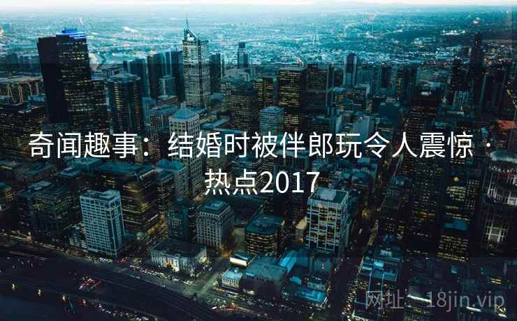 奇闻趣事：结婚时被伴郎玩令人震惊 · 热点2017