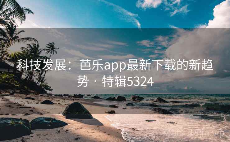 科技发展：芭乐app最新下载的新趋势 · 特辑5324