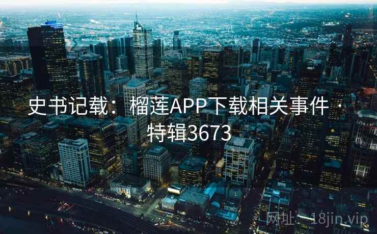 史书记载：榴莲APP下载相关事件 · 特辑3673