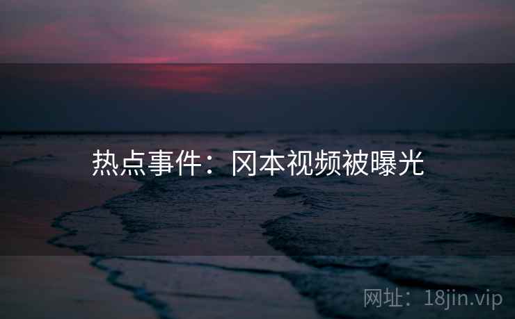 热点事件：冈本视频被曝光