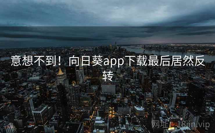 意想不到！向日葵app下载最后居然反转