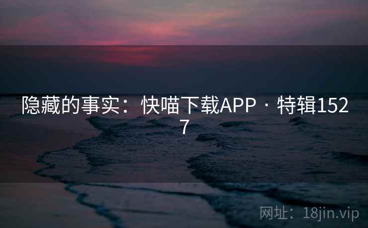 隐藏的事实：快喵下载APP · 特辑1527