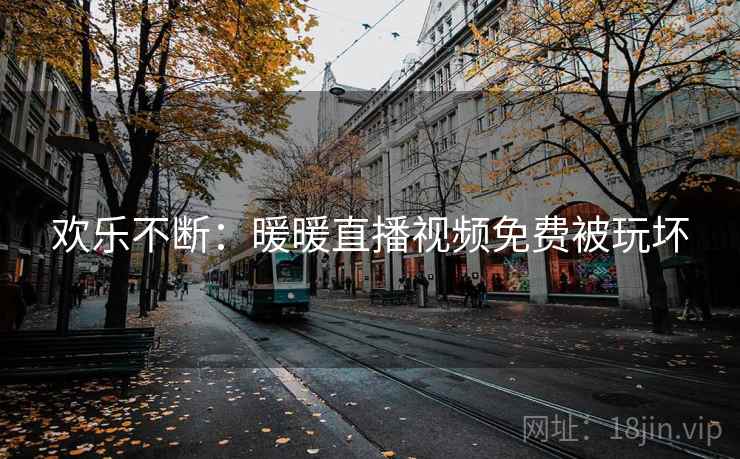 欢乐不断：暖暖直播视频免费被玩坏