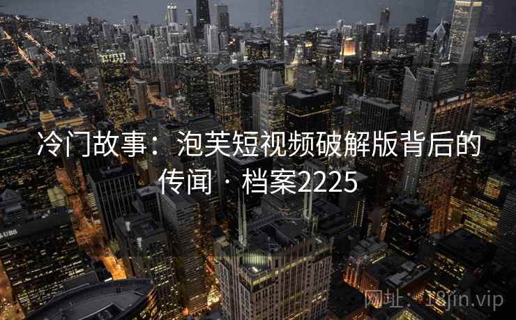 冷门故事:泡芙短视频破解版背后的传闻 · 档案2225 冷门故事:泡芙短视频破解版背后的传闻 · 档案2225