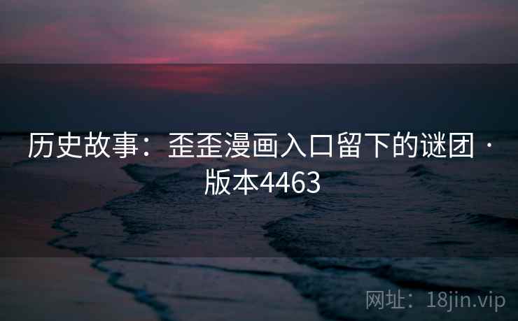 历史故事:歪歪漫画入口留下的谜团 · 版本4463 历史故事:歪歪漫画入口留下的谜团 · 版本4463