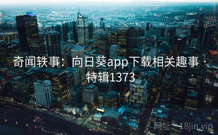 奇闻轶事：向日葵app下载相关趣事 · 特辑1373