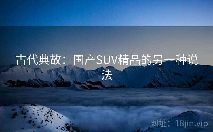 古代典故：国产SUV精品的另一种说法